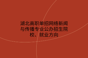 湖北高職單招網(wǎng)絡(luò)新聞與傳播專業(yè)公辦招生院校、就業(yè)方向