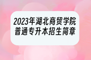 2023年湖北商貿(mào)學(xué)院普通專(zhuān)升本招生簡(jiǎn)章