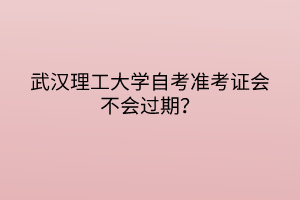 武漢理工大學(xué)自考準(zhǔn)考證會(huì)不會(huì)過(guò)期？