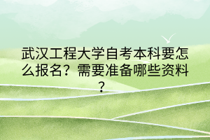 武漢工程大學(xué)自考本科要怎么報名？需要準(zhǔn)備哪些資料？