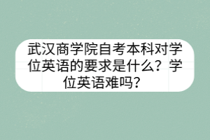 武漢商學(xué)院自考本科對(duì)學(xué)位英語的要求是什么？學(xué)位英語難嗎？