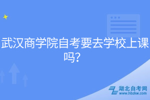 武漢商學(xué)院自考要去學(xué)校上課嗎？