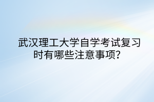 武漢理工大學(xué)自學(xué)考試復(fù)習(xí)時(shí)有哪些注意事項(xiàng)？