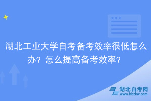 湖北工業(yè)大學(xué)自考備考效率很低怎么辦？怎么提高備考效率？