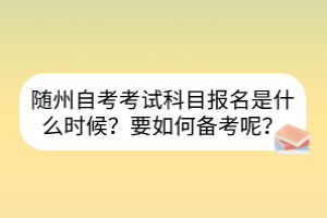 隨州自考考試科目報(bào)名是什么時(shí)候？要如何備考呢？
