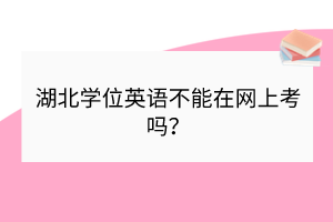 湖北學(xué)位英語(yǔ)不能在網(wǎng)上考嗎？