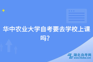 華中農(nóng)業(yè)大學(xué)自考要去學(xué)校上課嗎？