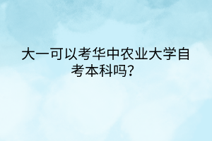 大一可以考華中農(nóng)業(yè)大學(xué)自考本科嗎？