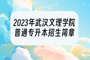 2023年武漢文理學(xué)院普通專(zhuān)升本招生簡(jiǎn)章