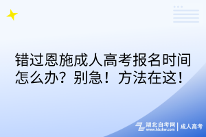 錯(cuò)過恩施成人高考報(bào)名時(shí)間怎么辦？別急！方法在這！