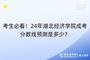 考生必看！24年湖北經(jīng)濟(jì)學(xué)院成考分?jǐn)?shù)線預(yù)測是多少？