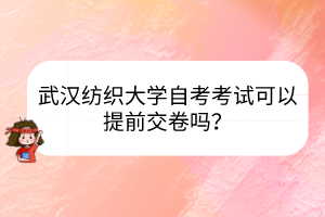 武漢紡織大學(xué)自考考試可以提前交卷嗎？