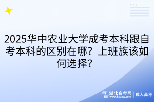 2025華中農(nóng)業(yè)大學(xué)成考本科跟自考本科的區(qū)別在哪？上班族該如何選擇？