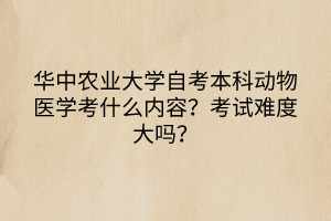 華中農(nóng)業(yè)大學(xué)自考本科動物醫(yī)學(xué)考什么內(nèi)容？考試難度大嗎？
