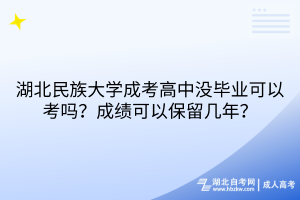 湖北民族大學(xué)成考高中沒畢業(yè)可以考嗎？成績可以保留幾年？