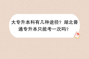 ?大專升本科有幾種途徑？湖北普通專升本只能考一次嗎？