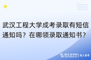 武漢工程大學(xué)成考錄取有短信通知嗎？在哪領(lǐng)錄取通知書？