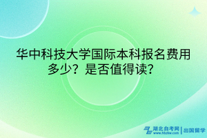 華中科技大學(xué)國(guó)際本科報(bào)名費(fèi)用多少？是否值得讀？