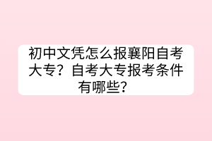 初中文憑怎么報襄陽自考大專？自考大專報考條件有哪些？