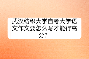 武漢紡織大學(xué)自考大學(xué)語(yǔ)文作文要怎么寫才能得高分？
