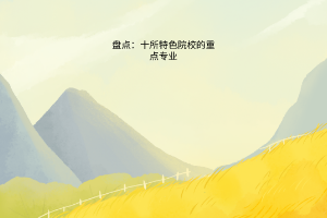 盤點(diǎn)：十所特色院校的重點(diǎn)專業(yè)