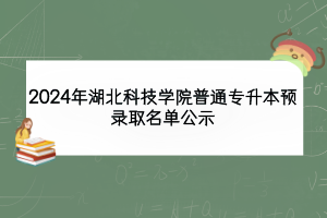 2024年湖北科技學(xué)院普通專(zhuān)升本預(yù)錄取名單公示