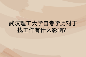 武漢理工大學(xué)自考學(xué)歷對(duì)于找工作有什么影響？