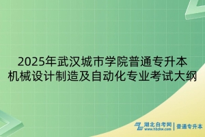 2025年武漢城市學院普通專升本機械設計制造及自動化專業(yè)考試大綱