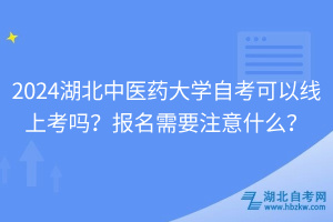 2024湖北中醫(yī)藥大學(xué)自考可以線上考嗎？報(bào)名需要注意什么？
