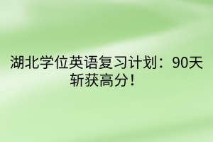 湖北學(xué)位英語復(fù)習(xí)計劃：90天斬獲高分！