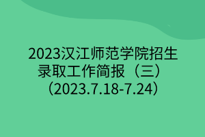 2023漢江師范學(xué)院招生錄取工作簡報（三）（2023.7.18-7.24）