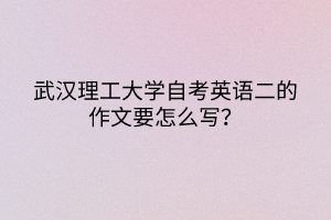 武漢理工大學(xué)自考英語二的作文要怎么寫？