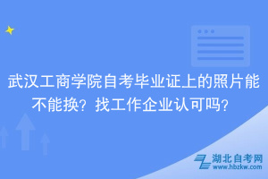 武漢工商學(xué)院自考畢業(yè)證上的照片能不能換？找工作企業(yè)認(rèn)可嗎？