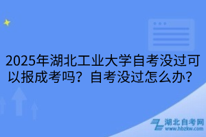 2025年湖北工業(yè)大學(xué)?自考沒(méi)過(guò)可以報(bào)成考嗎？自考沒(méi)過(guò)怎么辦？