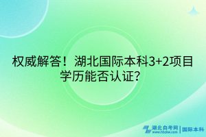 權(quán)威解答！湖北國際本科3+2項目學(xué)歷能否認(rèn)證？
