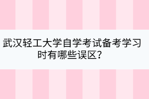 武漢輕工大學(xué)自學(xué)考試備考學(xué)習(xí)時(shí)有哪些誤區(qū)？