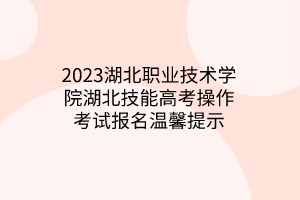 2023湖北職業(yè)技術學院湖北技能高考操作考試報名溫馨提示
