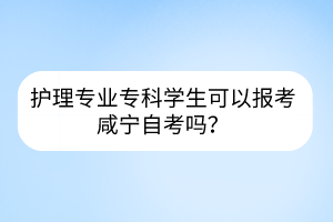 護理專業(yè)?？茖W生可以報考咸寧自考嗎？