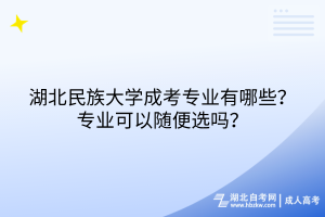 湖北民族大學成考專業(yè)有哪些？專業(yè)可以隨便選嗎？