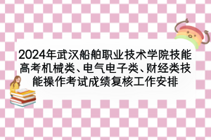 2024年武漢船舶職業(yè)技術(shù)學(xué)院技能高考機(jī)械類、電氣電子類、財(cái)經(jīng)類技能操作考試成績復(fù)核工作安排