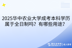 2025華中農(nóng)業(yè)大學(xué)成考本科學(xué)歷屬于全日制嗎？有哪些用途？