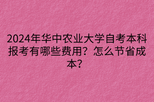 2024年華中農(nóng)業(yè)大學(xué)自考本科報(bào)考有哪些費(fèi)用？怎么節(jié)省成本？