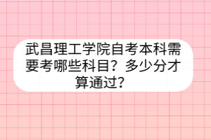 武昌理工學(xué)院自考本科需要考哪些科目？多少分才算通過？