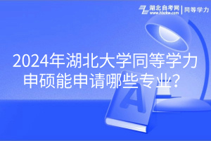 2024年湖北大學(xué)同等學(xué)力申碩能申請哪些專業(yè)？