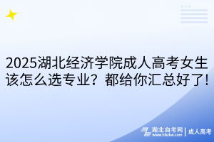 2025湖北經(jīng)濟(jì)學(xué)院成人高考女生該怎么選專業(yè)？都給你匯總好了!