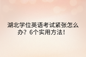 湖北學(xué)位英語考試緊張?jiān)趺崔k？6個(gè)實(shí)用方法！