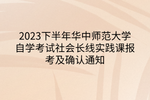 2023下半年華中師范大學(xué)自學(xué)考試社會(huì)長線實(shí)踐課報(bào)考及確認(rèn)通知