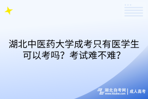 湖北中醫(yī)藥大學(xué)成考只有醫(yī)學(xué)生可以考嗎？考試難不難？