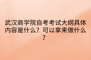 武漢商學(xué)院自考考試大綱具體內(nèi)容是什么？可以拿來做什么？