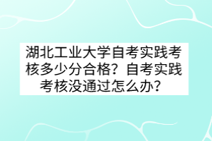 湖北工業(yè)大學(xué)自考實踐考核多少分合格？自考實踐考核沒通過怎么辦？